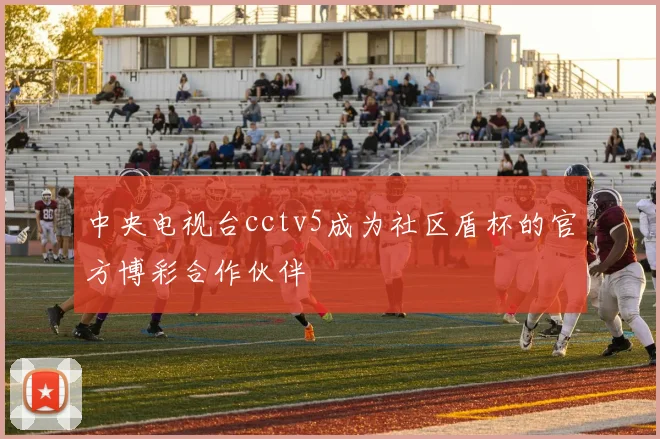 中央电视台cctv5成为社区盾杯的官方博彩合作伙伴
