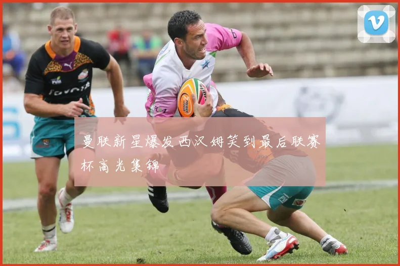 曼联新星爆发西汉姆笑到最后联赛杯高光集锦