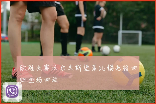 欧冠决赛沃尔夫斯堡莱比锡老将回归全场回放