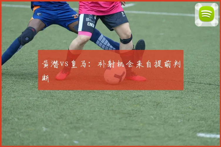 黄潜vs皇马：补射机会来自提前判断