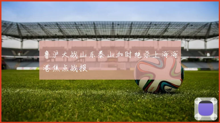 鲁沪大战山东泰山加时绝杀上海海港焦点战报