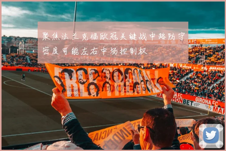 聚焦法兰克福欧冠关键战中路防守密度可能左右中场控制权