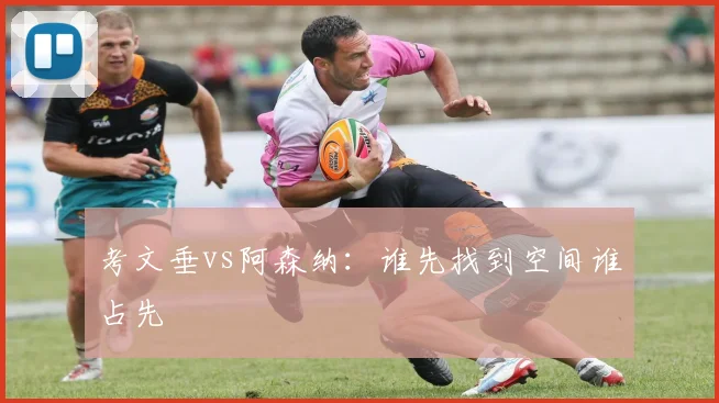 考文垂vs阿森纳：谁先找到空间谁占先