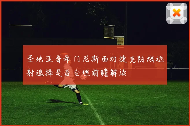 圣地亚哥希门尼斯面对捷克防线远射选择是否合理前瞻解读