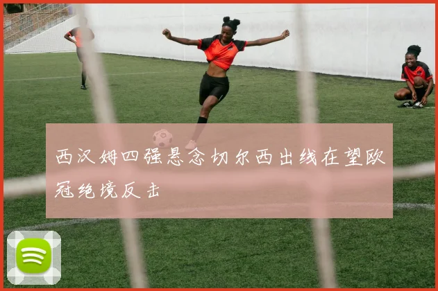 西汉姆四强悬念切尔西出线在望欧冠绝境反击