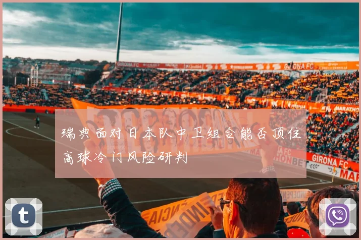 瑞典面对日本队中卫组合能否顶住高球冷门风险研判