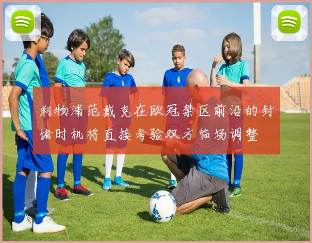 利物浦范戴克在欧冠禁区前沿的封堵时机将直接考验双方临场调整