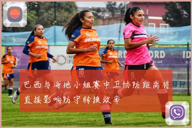 巴西与海地小组赛中卫协防距离将直接影响防守转换效率