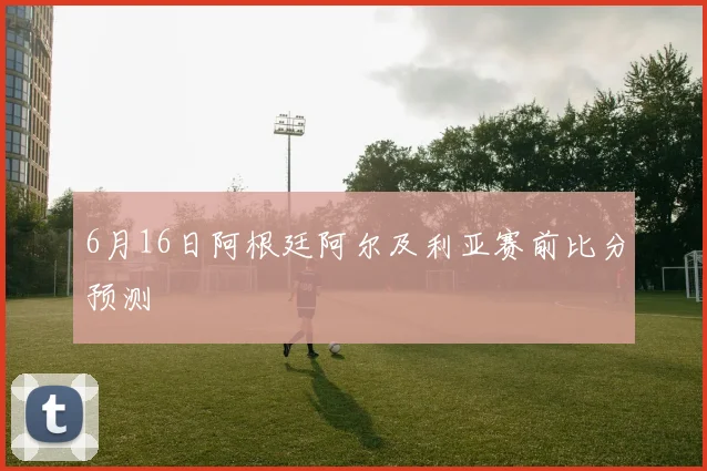6月16日阿根廷阿尔及利亚赛前比分预测