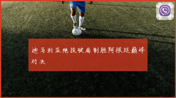 迪马利亚绝技破局制胜阿根廷巅峰对决