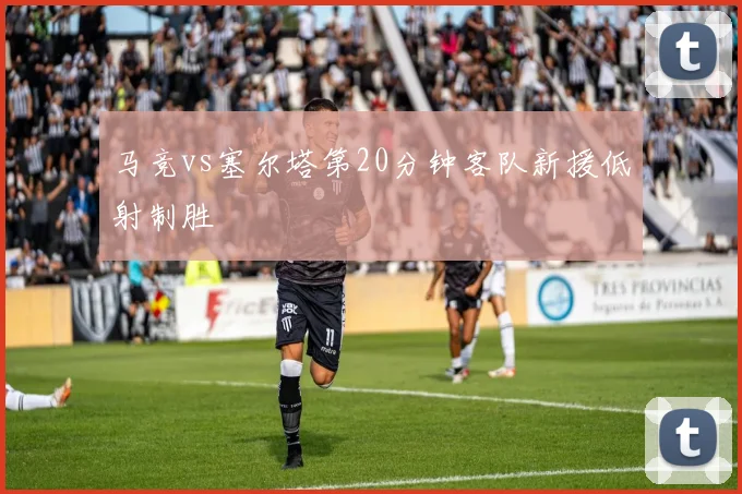 马竞vs塞尔塔第20分钟客队新援低射制胜