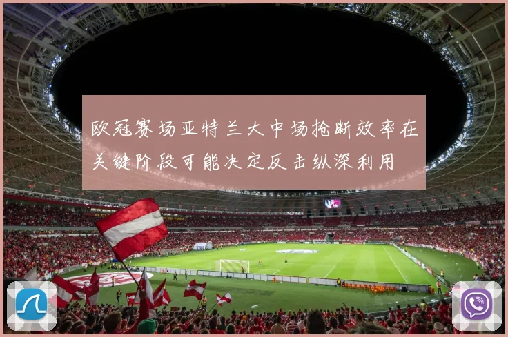 欧冠赛场亚特兰大中场抢断效率在关键阶段可能决定反击纵深利用