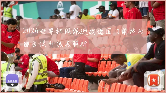 2026世界杯佩佩迎战德国门前终结能否提升焦点解析