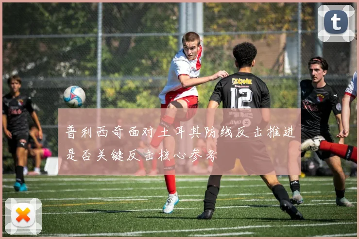 普利西奇面对土耳其防线反击推进是否关键反击核心参考