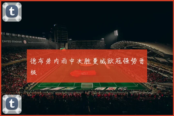 德布劳内雨中决胜曼城欧冠强势晋级