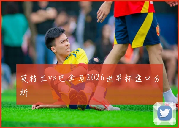 英格兰vs巴拿马2026世界杯盘口分析