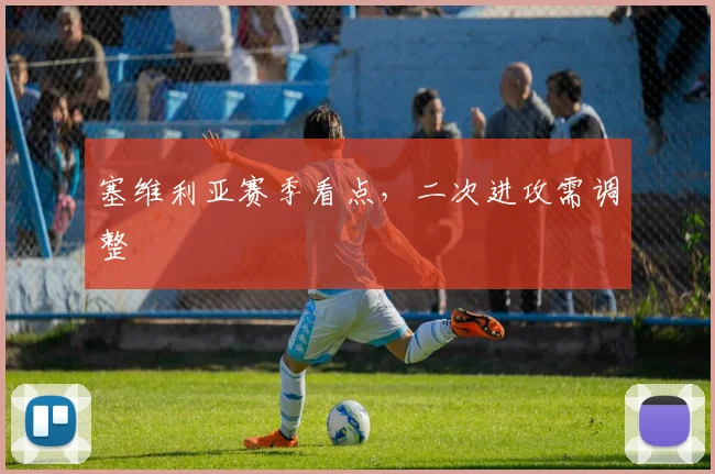 塞维利亚赛季看点，二次进攻需调整