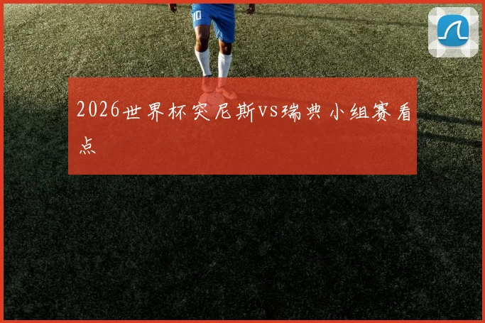 2026世界杯突尼斯vs瑞典小组赛看点