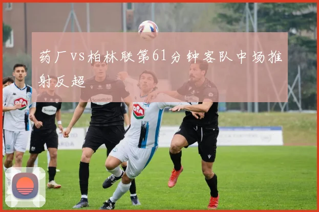 药厂vs柏林联第61分钟客队中场推射反超