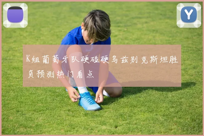 K组葡萄牙队硬碰硬乌兹别克斯坦胜负预测热门看点