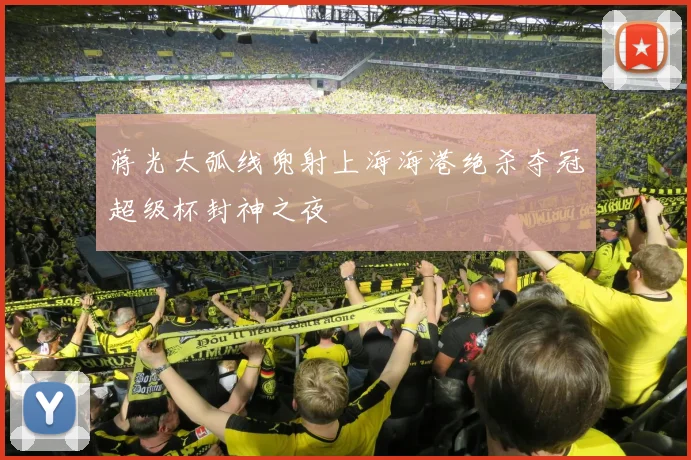 蒋光太弧线兜射上海海港绝杀夺冠超级杯封神之夜