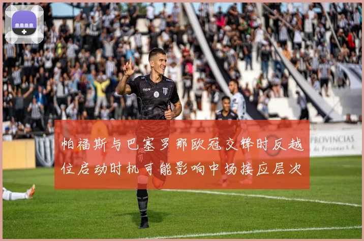 帕福斯与巴塞罗那欧冠交锋时反越位启动时机可能影响中场接应层次