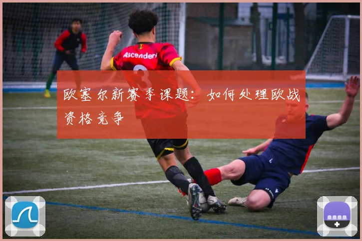 欧塞尔新赛季课题：如何处理欧战资格竞争