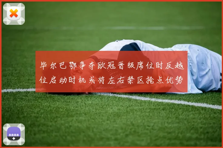毕尔巴鄂争夺欧冠晋级席位时反越位启动时机或将左右禁区抢点优势